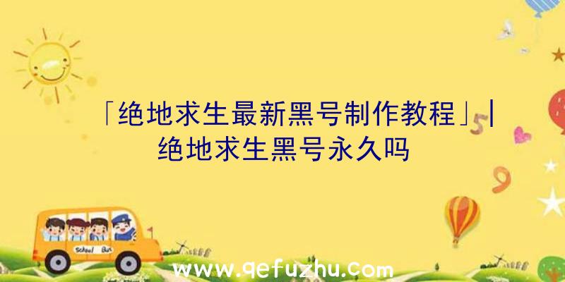 「绝地求生最新黑号制作教程」|绝地求生黑号永久吗